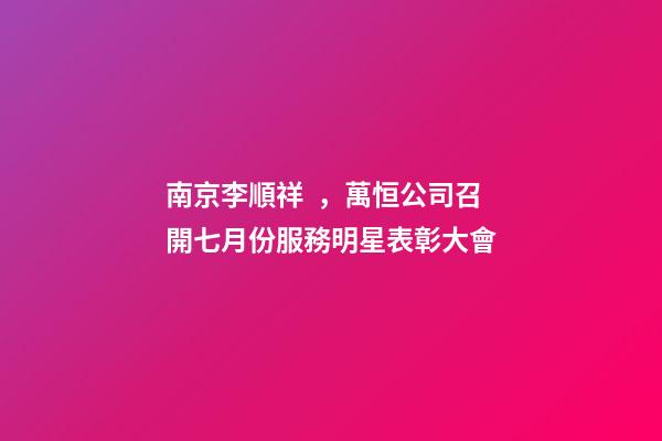 南京李順祥，萬恒公司召開七月份服務明星表彰大會-第1張-觀點-玄機派